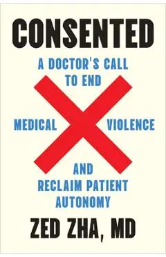 Consented: A Doctor's Call to End Medical Violence and Reclaim Patient Autonomy - Zed Zha