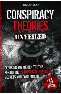 Conspiracy Theories Unveiled: Exposing the Hidden Truths Behind the 27 Most Controversial Secrets You Can't Ignore - Logan Cross