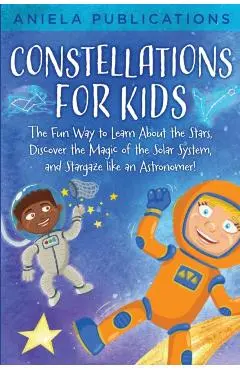 Constellations for Kids: The Fun Way to Learn About the Stars, Discover the Magic of the Solar System, and Stargaze like an Astronomer! - Aniela Publications