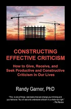 Constructing Effective Criticism: How to Give, Receive, and Seek Productive and Constructive Criticism in Our Lives, Paperback/Randy Garner Phd