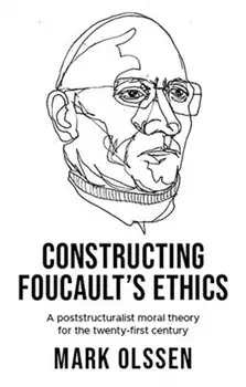 Constructing Foucault's Ethics. A Poststructuralist Moral Theory for the Twenty-First Century, Hardback/Mark Olssen