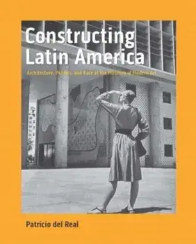Constructing Latin America. Architecture, Politics, and Race at the Museum of Modern Art, Hardback/Patricio del Real