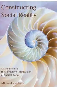Constructing Social Reality: An Inquiry into the Normative Foundations of Social Change - Michael Karlberg