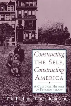 Constructing the Self, Constructing America: A Cultural History of Psychotherapy, Paperback/Philip Cushman