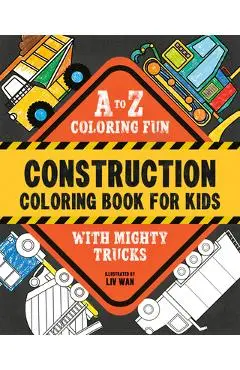 Construction Coloring Book for Kids: A to Z Coloring Fun with Mighty Trucks (Excavators, Dump Trucks, and More!) - Liv Wan
