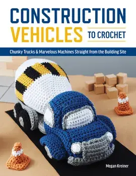 Construction Vehicles to Crochet: A Dozen Chunky Trucks and Mechanical Marvels Straight from the Building Site, Paperback/Megan Kreiner