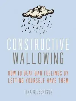 Constructive Wallowing: How to Beat Bad Feelings by Letting Yourself Have Them, Paperback/Tina Gilbertson