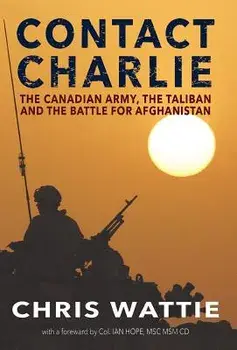 Contact Charlie: The Canadian Army, the Taliban, and the Battle for Afghanistan, Hardcover/Chris Wattie