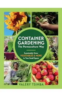 Container Gardening - The Permaculture Way: Sustainably Grow Vegetables and More in Your Small Space - Valéry Tsimba