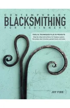 Contemporary Blacksmithing for Beginners: Tools and Techniques Plus 18 Projects - Joy Fire