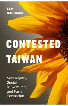 Contested Taiwan: Sovereignty, Social Movements, and Party Formation - Lev Nachman
