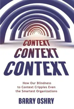 Context, Context, Context: How Our Blindness to Context Cripples Even the Smartest Organizations, Paperback/Barry Oshry