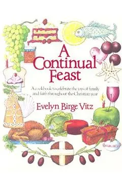 Continual Feast: A Cookbook to Celebrate the Joys of Family & Faith Throughout the Christian Year - Evelyn Vitz