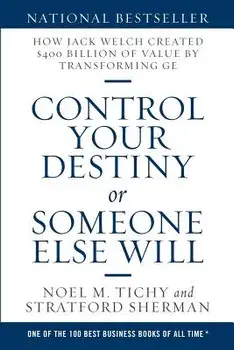 Control Your Destiny or Someone Else Will: How Jack Welch Created $400 Billion of Value by Transforming GE/Noel M. Tichy