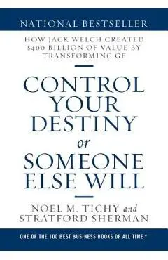 Control Your Destiny or Someone Else Will: How Jack Welch Created $400 Billion of Value by Transforming GE - Noel M. Tichy
