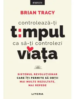 Controleaza-ti timpul ca sa-ti controlezi viata. Sistemul revolutionar care iti permite sa obtii mai multe rezultate, mai repede/Brian Tracy