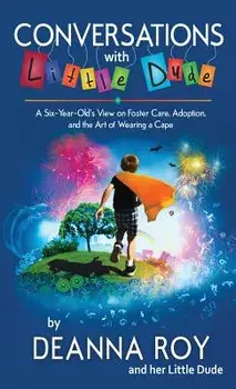 Conversations with Little Dude: A Six-Year-Old's View on Foster Care, Adoption, and the Art of Wearing a Cape, Paperback/Deanna Roy