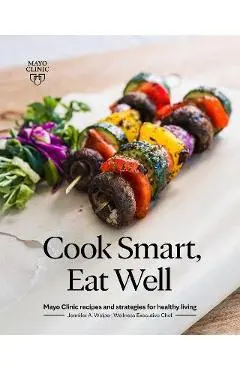 Cook Smart, Eat Well: Mayo Clinic Recipes and Strategies for Healthy Living - Jennifer A. Welper