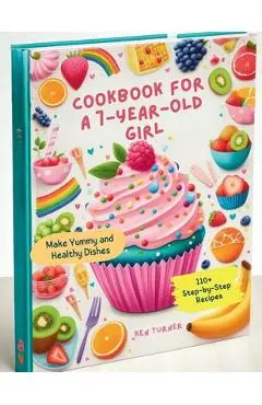 Cookbook for a 7-Year-Old Girl: 110+ Step-by-Step Recipes for 7-Year-Old Girls to Make Yummy and Healthy Dishes - Ken Turner