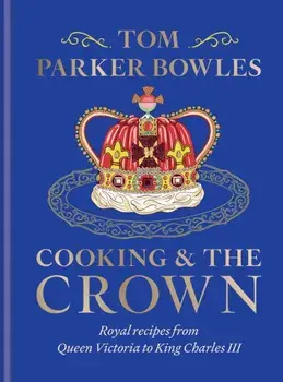 Cooking and the Crown. Royal recipes from Queen Victoria to King Charles III, Hardback/Tom Parker Bowles