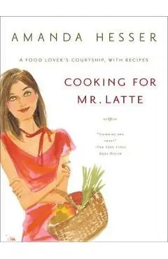 Cooking for Mr. Latte: A Food Lover's Courtship, with Recipes - Amanda Hesser