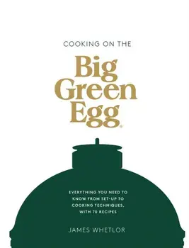 Cooking on the Big Green Egg. Everything You Need to Know From Set-up to Cooking Techniques, with 70 Recipes, Hardback/James Whetlor