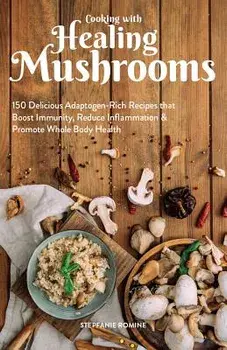 Cooking with Healing Mushrooms: 150 Delicious Adaptogen-Rich Recipes That Boost Immunity, Reduce Inflammation and Promote Whole Body Health, Paperback/Stepfanie Romine