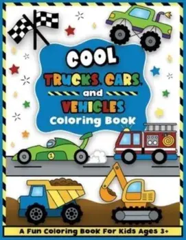 Cool Trucks, Cars, and Vehicles Coloring and Workbook: Construction Coloring Book, Things That Go For Preschool Boys And Girls Toddlers and Kids Ages/***