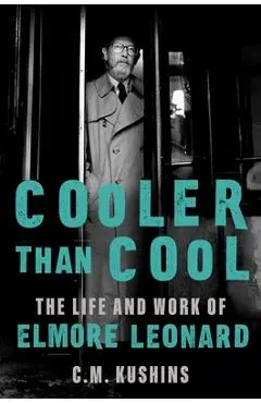 Cooler Than Cool: The Life and Work of Elmore Leonard - C. M. Kushins