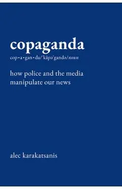 Copaganda: How Police and the Media Manipulate Our News - Alec Karakatsanis