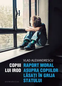 Copiii lui Irod. Raport moral asupra copiilor lasati in grija statului/Vlad Alexandrescu