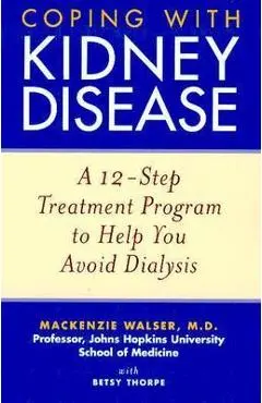 Coping with Kidney Disease: A 12-Step Treatment Program to Help You Avoid Dialysis - Mackenzie Walser