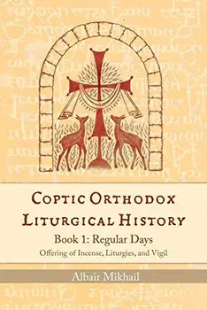 Coptic Orthodox Liturgical History - Book 1: Regular Days (Offering of Incense, Liturgies, and Vigil): Regular Days, Paperback/Albair Mikhail