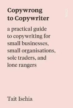 Copywrong to Copywriter. a practical guide to copywriting for small businesses, small organisations, sole traders, and lone rangers, Paperback/Tait Ischia