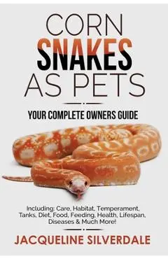 Corn Snakes as Pets - Your Complete Owners Guide: Including: Care, Habitat, Temperament, Tanks, Diet, Food, Feeding, Health, Lifespan, Diseases and Mu - Jacqueline Silverdale