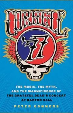 Cornell '77: The Music, the Myth, and the Magnificence of the Grateful Dead's Concert at Barton Hall - Peter Conners