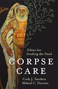 Corpse Care: Ethics for Tending the Dead - Cody J. Sanders