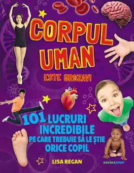 Corpul uman este grozav! 101 lucruri incredibile pe care trebuie sa le stie orice copil/Lisa Regan