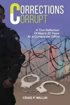 Corrections Corrupt: A True Reflection of Nearly 20 Years as a Corrections Officer, Paperback/Craig P. Wallin
