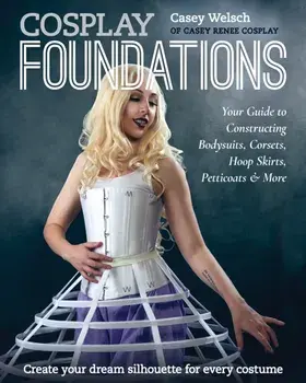Cosplay Foundations. Your Guide to Constructing Bodysuits, Corsets, Hoop Skirts, Petticoats & More, Paperback/Casey Welsch
