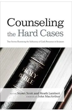 Counseling the Hard Cases: True Stories Illustrating the Sufficiency of God's Resources in Scripture - Stuart Scott
