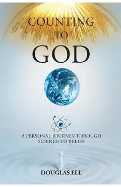 Counting To God: A Personal Journey Through Science to Belief - Douglas Ell