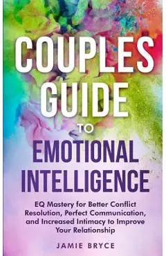 Couples Guide to Emotional Intelligence: EQ Mastery for Better Conflict Resolution, Perfect Communication, and Increased Intimacy to Improve Your Rela - Jamie Bryce