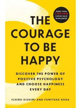 Courage to Be Happy. Discover the Power of Positive Psychology and Choose Happiness Every Day, Paperback/Fumitake Koga