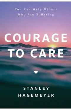 Courage to Care: You Can Help Others Who Are Suffering - Stanley Warren Hagemeyer