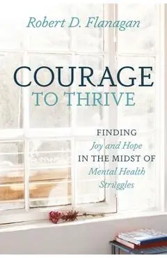 Courage to Thrive: Finding Joy and Hope in the Midst of Mental Health Struggles - Robert D. Flanagan