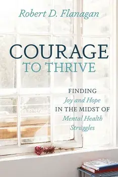 Courage to Thrive: Finding Joy and Hope in the Midst of Mental Health Struggles, Paperback/Robert D. Flanagan