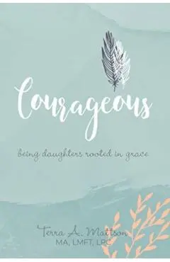Courageous: Being Daughters Rooted in Grace - Terra A. Mattson