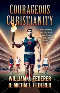Courageous Christianity: How a 19th century revival sparked the Muscular Christianity movement, Y.M.C.A. athletics, and a youth-led race to save the w - William J. Federer