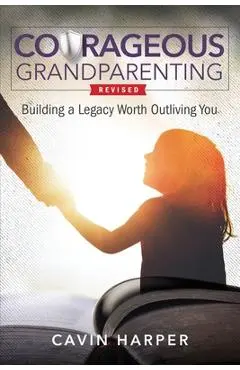 Courageous Grandparenting: Building a Legacy Worth Outliving You - Cavin Harper